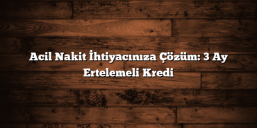 Acil Nakit İhtiyacınıza Çözüm: 3 Ay Ertelemeli Kredi Acil Nakit İhtiyacınıza Çözüm: 3 Ay Ertelemeli Kredi
