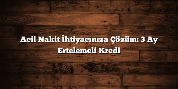 Acil Nakit İhtiyacınıza Çözüm: 3 Ay Ertelemeli Kredi
