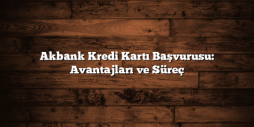 Akbank Kredi Kartı Başvurusu: Avantajları ve Süreç Akbank Kredi Kartı Başvurusu: Avantajları ve Süreç