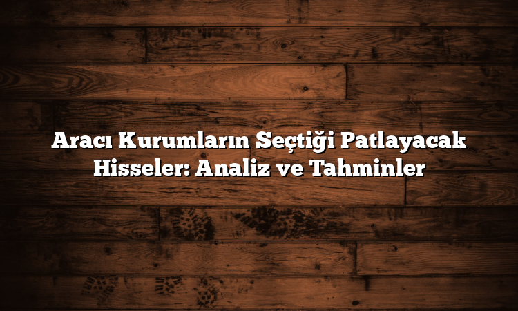 Aracı Kurumların Seçtiği Patlayacak Hisseler: Analiz ve Tahminler