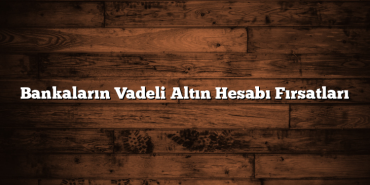 Bankaların Vadeli Altın Hesabı Fırsatları Bankaların Vadeli Altın Hesabı Fırsatları