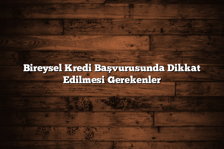 Bireysel Kredi Başvurusunda Dikkat Edilmesi Gerekenler