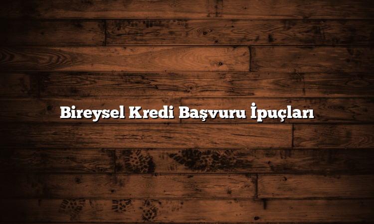 Bireysel Kredi Başvuru İpuçları