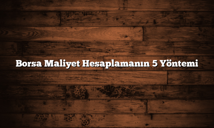 Borsa Maliyet Hesaplamanın 5 Yöntemi