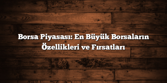 Borsa Piyasası: En Büyük Borsaların Özellikleri ve Fırsatları