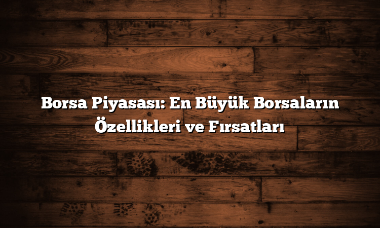Borsa Piyasası: En Büyük Borsaların Özellikleri ve Fırsatları