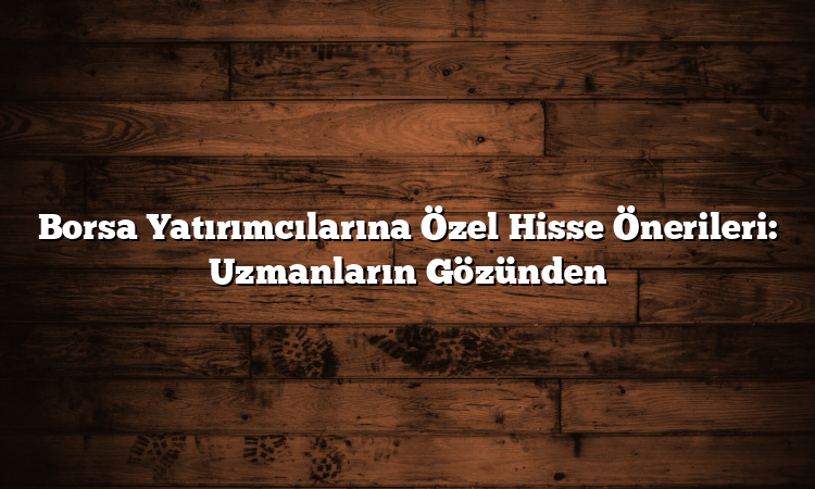 Borsa Yatırımcılarına Özel Hisse Önerileri: Uzmanların Gözünden