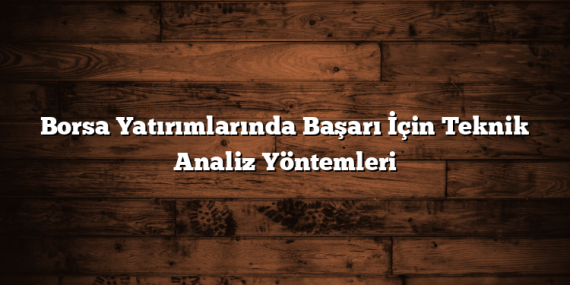 Borsa Yatırımlarında Başarı İçin Teknik Analiz Yöntemleri