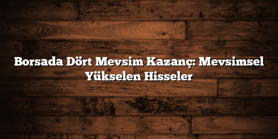 Borsada Dört Mevsim Kazanç: Mevsimsel Yükselen Hisseler