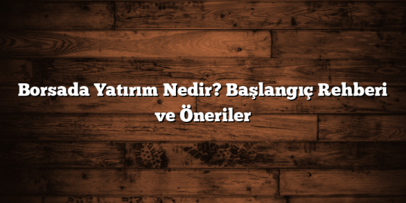 Borsada Yatırım Nedir? Başlangıç Rehberi ve Öneriler