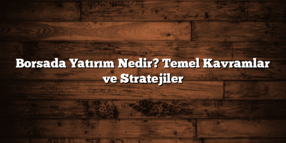 Borsada Yatırım Nedir? Temel Kavramlar ve Stratejiler