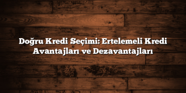 Doğru Kredi Seçimi: Ertelemeli Kredi Avantajları ve Dezavantajları Doğru Kredi Seçimi: Ertelemeli Kredi Avantajları ve Dezavantajları