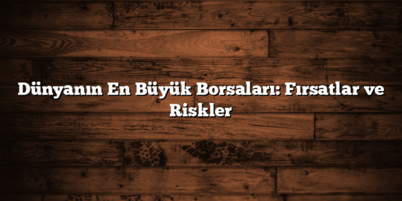 Dünyanın En Büyük Borsaları: Fırsatlar ve Riskler