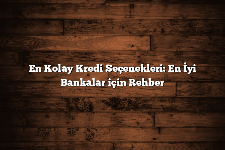 En Kolay Kredi Seçenekleri: En İyi Bankalar için Rehber