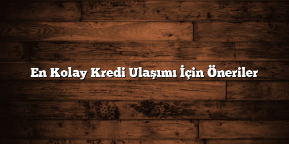 En Kolay Kredi Ulaşımı İçin Öneriler