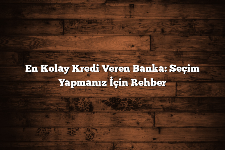 En Kolay Kredi Veren Banka: Seçim Yapmanız İçin Rehber En Kolay Kredi Veren Banka: Seçim Yapmanız İçin Rehber