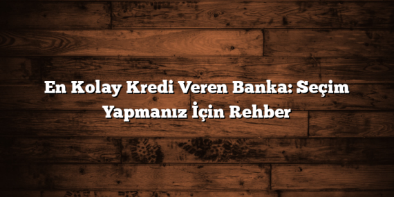 En Kolay Kredi Veren Banka: Seçim Yapmanız İçin Rehber