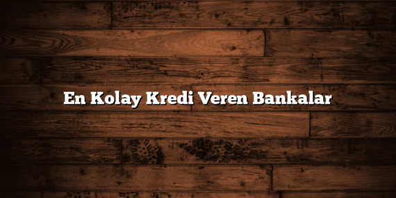 En Kolay Kredi Veren Bankalar