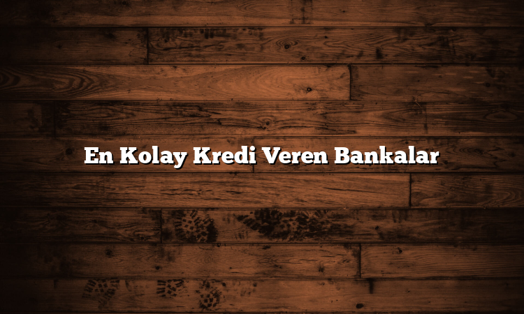 En Kolay Kredi Veren Bankalar