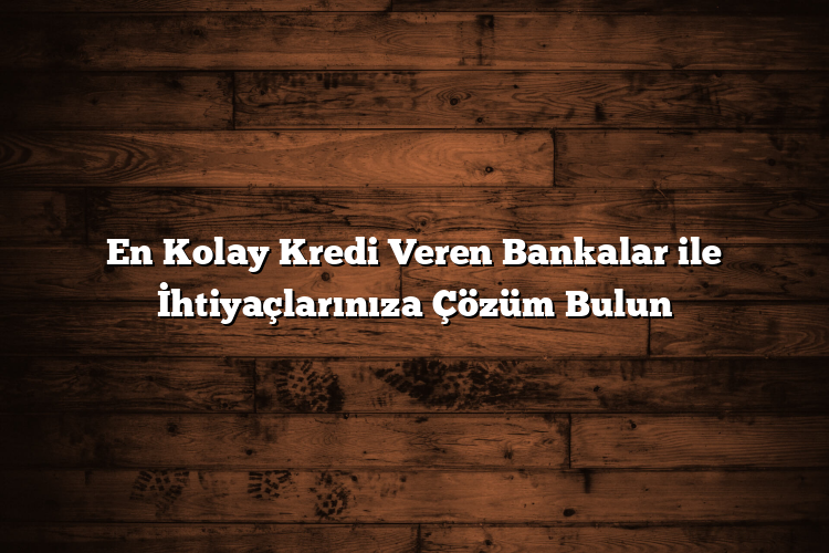 En Kolay Kredi Veren Bankalar ile İhtiyaçlarınıza Çözüm Bulun