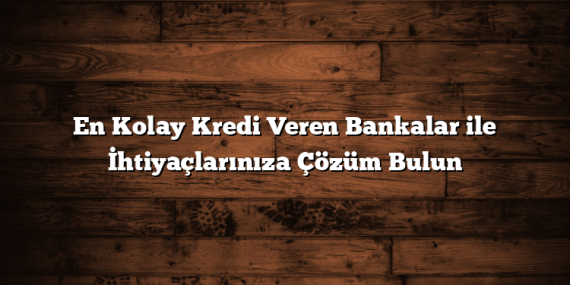 En Kolay Kredi Veren Bankalar ile İhtiyaçlarınıza Çözüm Bulun