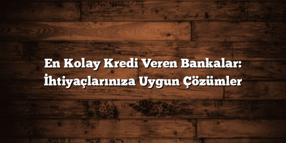 En Kolay Kredi Veren Bankalar: İhtiyaçlarınıza Uygun Çözümler
