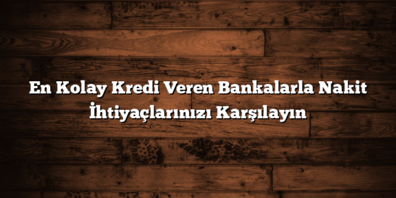 En Kolay Kredi Veren Bankalarla Nakit İhtiyaçlarınızı Karşılayın