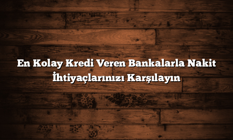 En Kolay Kredi Veren Bankalarla Nakit İhtiyaçlarınızı Karşılayın