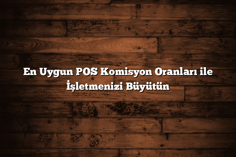 En Uygun POS Komisyon Oranları ile İşletmenizi Büyütün