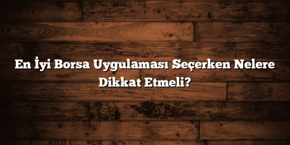 En İyi Borsa Uygulaması Seçerken Nelere Dikkat Etmeli?