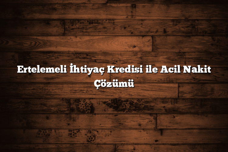 Ertelemeli İhtiyaç Kredisi ile Acil Nakit Çözümü