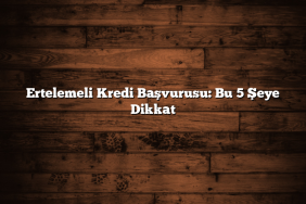 Ertelemeli Kredi Başvurusu: Bu 5 Şeye Dikkat