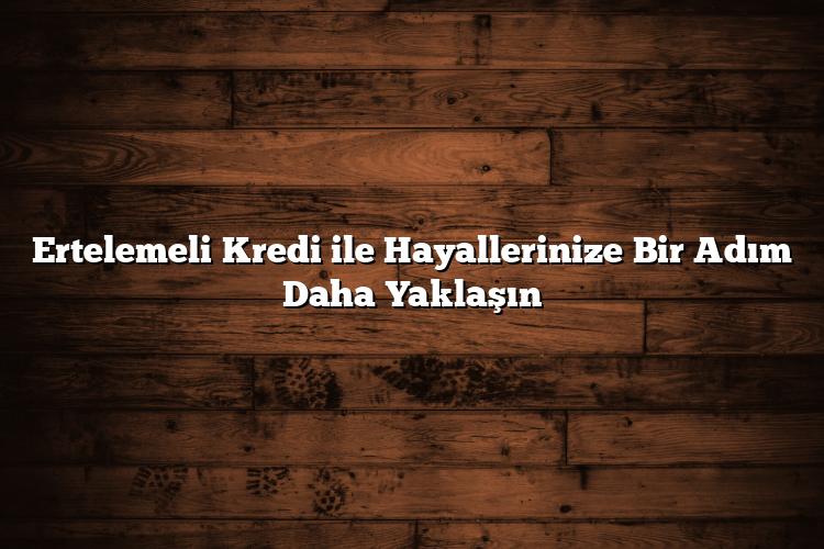 Ertelemeli Kredi ile Hayallerinize Bir Adım Daha Yaklaşın Ertelemeli Kredi ile Hayallerinize Bir Adım Daha Yaklaşın