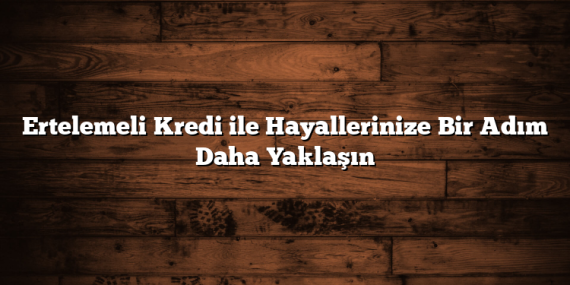 Ertelemeli Kredi ile Hayallerinize Bir Adım Daha Yaklaşın