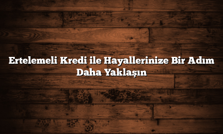 Ertelemeli Kredi ile Hayallerinize Bir Adım Daha Yaklaşın