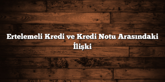 Ertelemeli Kredi ve Kredi Notu Arasındaki İlişki