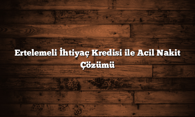 Ertelemeli İhtiyaç Kredisi ile Acil Nakit Çözümü