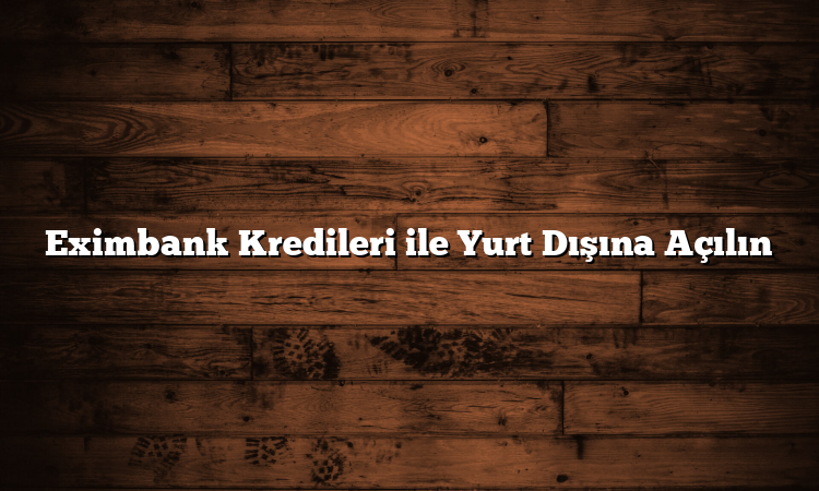 Eximbank Kredileri ile Yurt Dışına Açılın