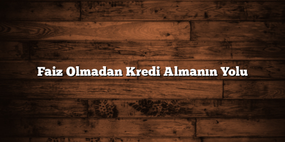 Faiz Olmadan Kredi Almanın Yolu