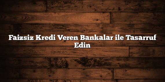 Faizsiz Kredi Veren Bankalar ile Tasarruf Edin