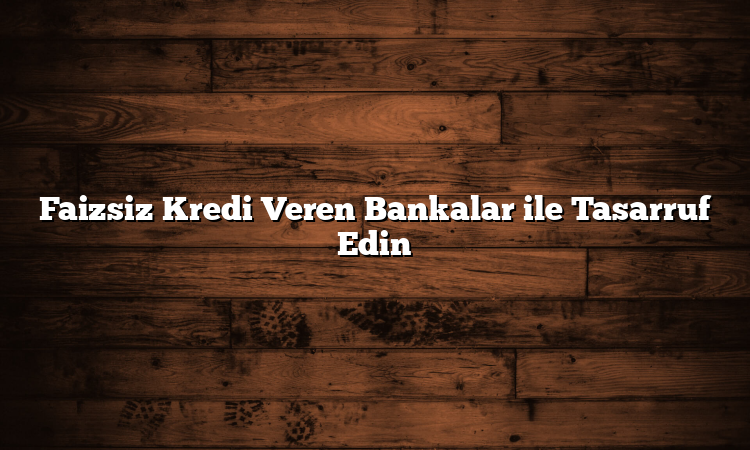 Faizsiz Kredi Veren Bankalar ile Tasarruf Edin