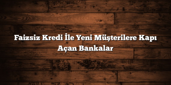Faizsiz Kredi İle Yeni Müşterilere Kapı Açan Bankalar