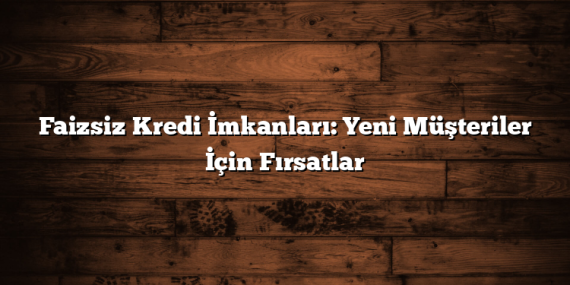 Faizsiz Kredi İmkanları: Yeni Müşteriler İçin Fırsatlar