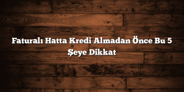 Faturalı Hatta Kredi Almadan Önce Bu 5 Şeye Dikkat Faturalı Hatta Kredi Almadan Önce Bu 5 Şeye Dikkat