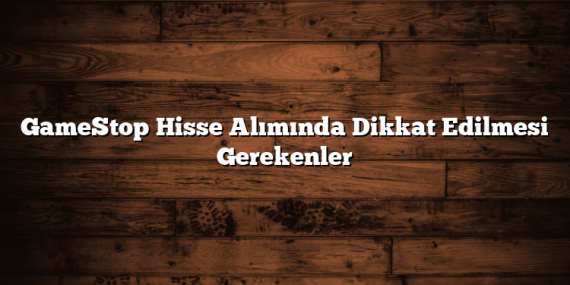 GameStop Hisse Alımında Dikkat Edilmesi Gerekenler