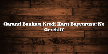 Garanti Bankası Kredi Kartı Başvurusu: Ne Gerekli?