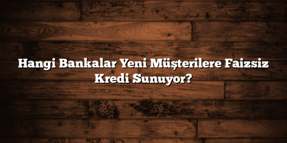 Hangi Bankalar Yeni Müşterilere Faizsiz Kredi Sunuyor?