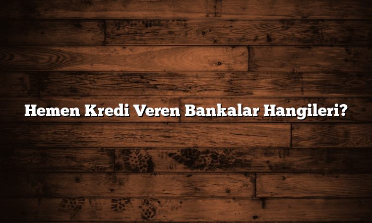 Hemen Kredi Veren Bankalar Hangileri?