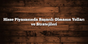 Hisse Piyasasında Başarılı Olmanın Yolları ve Stratejileri Hisse Piyasasında Başarılı Olmanın Yolları ve Stratejileri