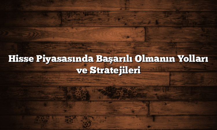 Hisse Piyasasında Başarılı Olmanın Yolları ve Stratejileri